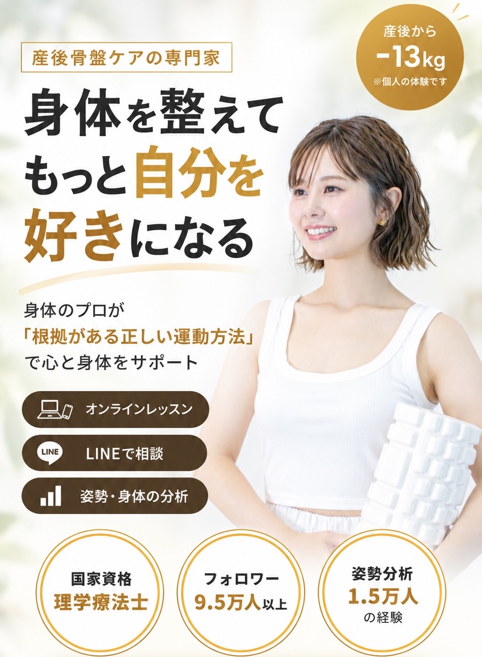 産後骨盤ケアの専門家。身体を整えて、もっと自分を好きになる。身体のプロが「根拠がある正しい運動方法」で心と身体をサポート。オンラインレッスン・LINEで相談・姿勢と身体の分析。国家資格 理学療法士、フォロワー9.5万人以上、姿勢分析1.5万人の経験。産後から−13kg（個人の体験です）